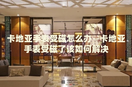 卡地亚手表受磁怎么办--卡地亚手表受磁了该如何解决