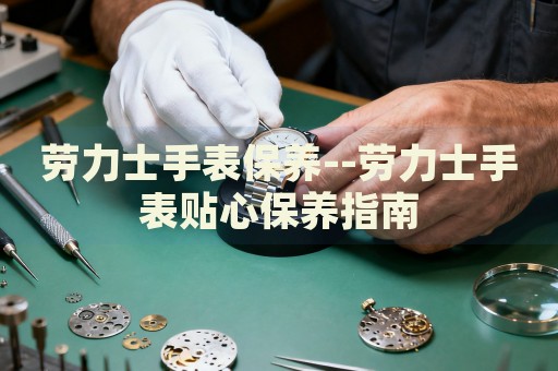 劳力士手表保养--劳力士手表贴心保养指南