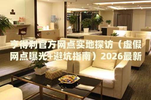 亨得利官方网点实地探访（虚假网点曝光+避坑指南）2026最新权威